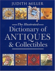 The Illustrated Dictionary of Antiques & Collectibles - Judith H. Miller