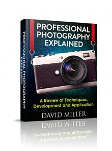 Photography: Professional Photography Explained - Techniques, Development and Application (Photography, DSLR, Digital, Guide, Tips, Equipment, Business) - David Miller, Bobby Clare, Dan Ravier, Lenny Kotovich, Photography, Ross Peters, Sam Gibson