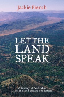 Let the Land Speak: A history of Australia - how the land created our nation - Jackie French