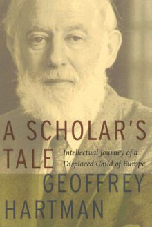 A Scholar's Tale: Intellectual Journey of a Displaced Child of Europe - Geoffrey H. Hartman