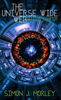 The Universe Wide Web: Getting Started: A young adult science fiction action and adventure novel - Simon J. Morley