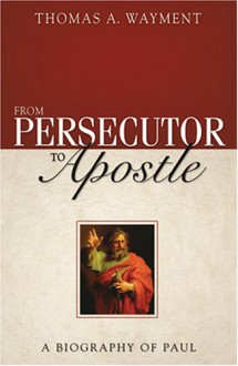 From Persecutor to Apostle: A Biography of Paul - Thomas A. Wayment