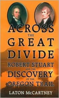 Across the Great Divide: Robert Stuart and the Discovery of the Oregon Trail - Laton McCartney