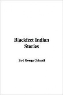 Blackfeet Indian Stories - George Bird Grinnell