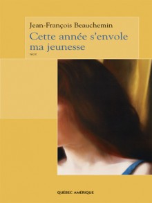 Cette année s'envole ma jeunesse: récit - Jean-François Beauchemin