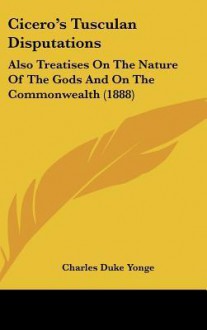 Cicero's Tusculan Disputations: Also Treatises on the Nature of the Gods and on the Commonwealth (1888) - Charles Yonge