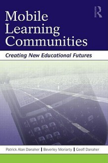 Mobile Learning Communitites: Creating New Educational Futures - Patrick Alan Danaher, Geoff Danaher, Beverley Moriarty