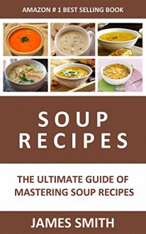 Soup Recipes: Enjoy The Best & Most Popular Soup Recipes With a Professional Taste - JAMES SMITH