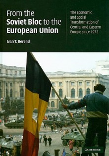 From The Soviet Bloc To The European Union: The Economic And Social Transformation Of Central And Eastern Europe Since 1973 - Ivan T. Berend