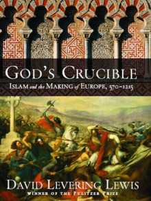 God's Crucible: Islam and the Making of Europe, 570-1215 - David Levering Lewis