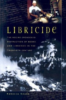 Libricide: The Regime-Sponsored Destruction of Books and Libraries in the Twentieth Century - Rebecca Knuth