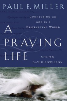 A Praying Life: Connecting with God in a Distracting World - Paul E. Miller