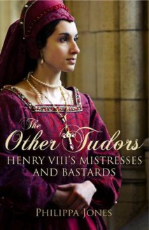 The Other Tudors: Henry VIII's Mistresses and Bastards - Philippa Jones