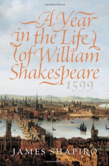 A Year in the Life of William Shakespeare: 1599 - James Shapiro