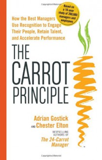 The Carrot Principle: How the Best Managers Use Recognition to Engage Their Employees, Retain Talent, and Dirve Performance - Adrian Gostick, Chester Elton