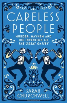 Careless People: Murder, Mayhem and the Invention of The Great Gatsby - Sarah Churchwell