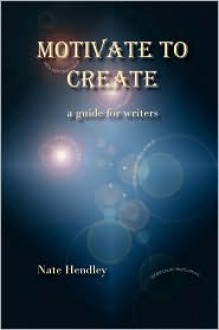 Motivate to Create: A Guide for Writers - Nate Hendley