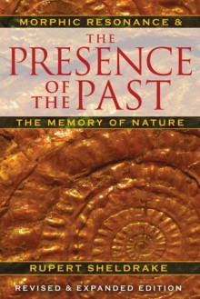 The Presence of the Past: Morphic Resonance and the Memory of Nature - Rupert Sheldrake