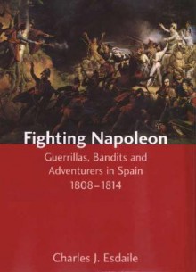 Fighting Napoleon: Guerrillas, Bandits and Adventurers in Spain, 1808�1814 - Charles J. Esdaile