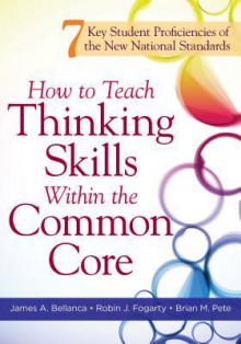 How to Teach Thinking Skills Within the Common Core: 7 Key Student Proficiencies of the New National Standards - James A. Bellanca, Robin J. Fogarty, Brian M. Pete