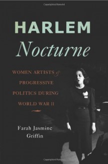 Harlem Nocturne: Women Artists and Progressive Politics During World War II - Farah Jasmine Griffin