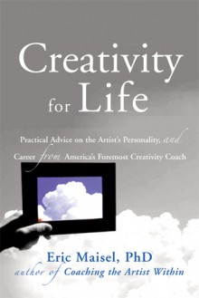 Creativity for Life: Practical Advice on the Artist's Personality, and Career from America's Foremost Creativity Coach - Eric Maisel