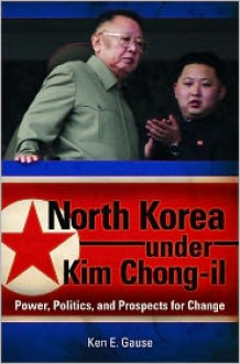 North Korea Under Kim Chong-Il: Power, Politics, and Prospects for Change - Ken E. Gause