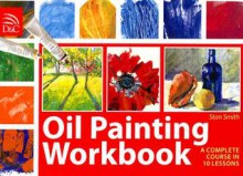 Oil Painting Workbook: A Complete Course in 10 Lessons - Stan Smith