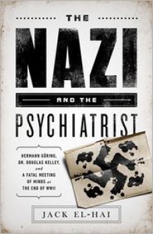 The Nazi and the Psychiatrist: Hermann Göring, Dr. Douglas M. Kelley, and a Fatal Meeting of Minds at the End of WWII - Jack El-Hai