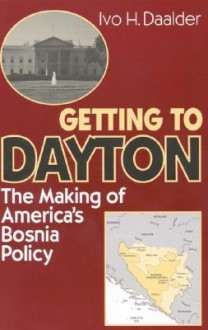 Getting to Dayton: The Making of America's Bosnia Policy - Ivo H. Daalder