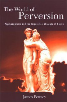 The World of Perversion: Psychoanalysis and the Impossible Absolute of Desire - James Penney, Henry Sussman