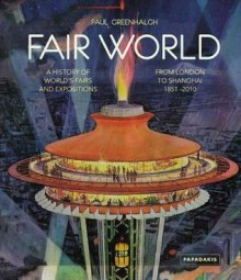 Fair World: A History of World's Fairs and Expositions from London to Shanghai 1851-2010 - Paul Greenhalgh