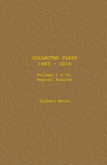 Collected Plays - Volumes I & II: Magical Realism (Volume 1) - Gilbert Moore