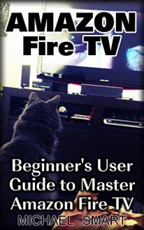 Amazon Fire TV: Beginner's User Guide to Master Amazon Fire TV: (Amazon Prime, Tips and Tricks) - Michael Smart