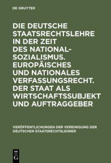 Die Deutsche Staatsrechtslehre in Der Zeit Des Nationalsozialismus. Europaisches Und Nationales Verfassungsrecht. Der Staat ALS Wirtschaftssubjekt Und Auftraggeber: Berichte Und Diskussionen Auf Der Tagung Der Vereinigung Der Deutschen Staatsrechtslehr... - Horst Dreier, Walter Pauly, Ingolf Pernice, Peter M Huber, Christoph Grabenwarter, Wolfgang Lawer, Thomas Puhl, Michael Holoubek, Gertrude Lübbe-Wolff, Wolfgang Lower