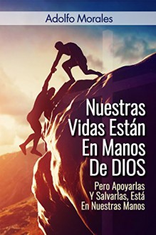 Nuestras Vidas Están en Manos de Dios, "Pero Apoyarlas y Salvarlas Esta en Nuestras Manos" (Spanish Edition) - Adolfo Morales, Sento Lorente