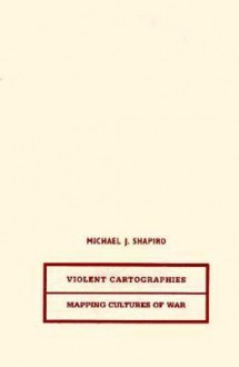 Violent Cartographies: Mapping Cultures Of War - Michael J. Shapiro