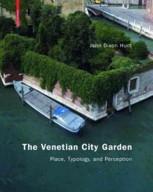 The Venetian City Garden: Place, Typology, and Perception - John Dixon Hunt