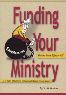 Funding Your Ministry: Whether You're Gifted or Not!: An In-Depth, Biblical Guide for Successfully Raising Personal Support - Scott Morton