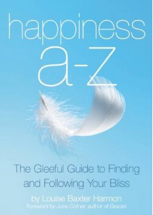 Happiness A to Z: The Gleeful Guide to Finding and Following Your Bliss - Louise Baxter Harmon, June Cotner