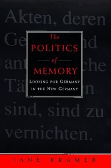 Politics of Memory:, The: Looking for Germany in the New Germany - Jane Kramer