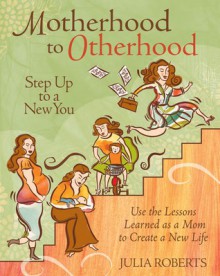 Motherhood to Otherhood: Use the Lessons Learned as a Mom to Create a New Life - Julia L. Roberts