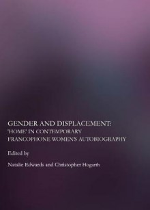 Gender And Displacement: ""Home"" In Contemporary Francophone Womens Autobiography - Christopher Hogarth, Natalie Edwards and Christopher Hogarth