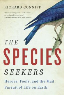 The Species Seekers: Heroes, Fools, and the Mad Pursuit of Life on Earth - Richard Conniff