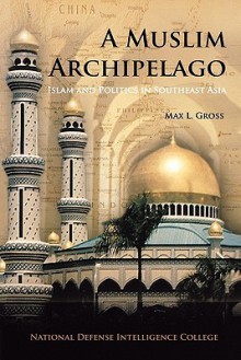 A Muslim Archipelago: Islam and Politics in Southeast Asia - Max L. Gross, National Defense Intelligence College, Anwar Ibrahim