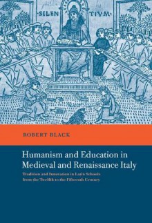 Humanism and Education in Medieval and Renaissance Italy: Tradition and Innovation in Latin Schools from the Twelfth to the Fifteenth Century - Robert Black