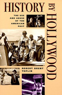 History by Hollywood: The Use and Abuse of the American Past - Robert Brent Toplin