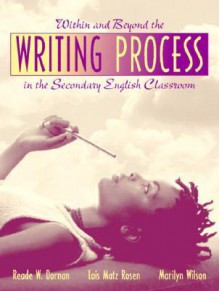 Within and Beyond the Writing Process in the Secondary English Classroom - Reade W. Dornan, Lois Matz Rosen, Marilyn J. Wilson