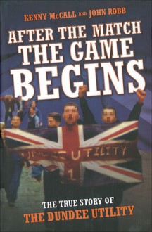 After the Match the Game Begins: The True Story of the Dundee Utility - Kenny McCall, John Robb