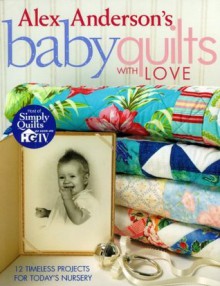 Alex Anderson's Baby Quilts with Love: 12 Timeless Projects for Today's Nursery - Alex Anderson